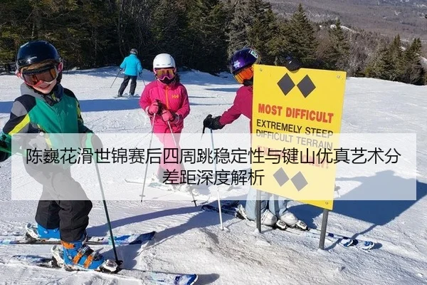 陈巍花滑世锦赛后四周跳稳定性与键山优真艺术分差距深度解析