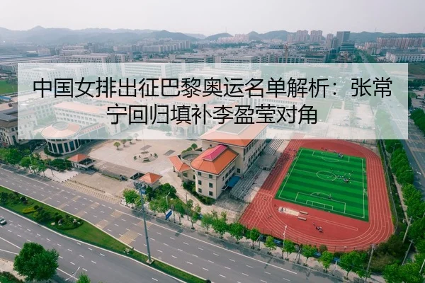中国女排出征巴黎奥运名单解析：张常宁回归填补李盈莹对角