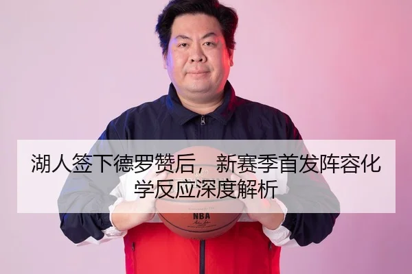 湖人签下德罗赞后，新赛季首发阵容化学反应深度解析