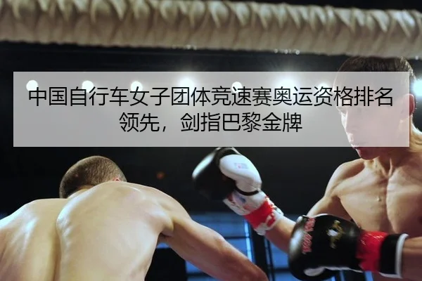 中国自行车女子团体竞速赛奥运资格排名领先，剑指巴黎金牌