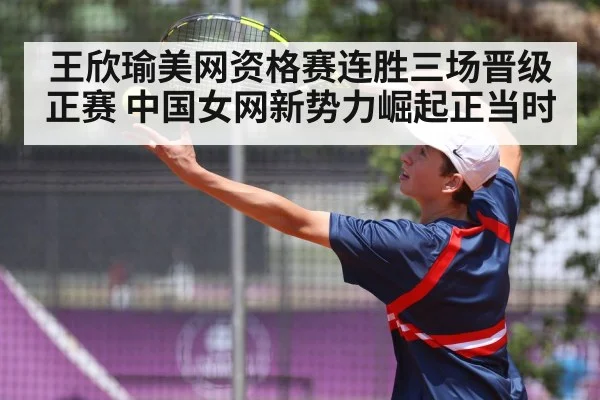 王欣瑜美网资格赛连胜三场晋级正赛 中国女网新势力崛起正当时