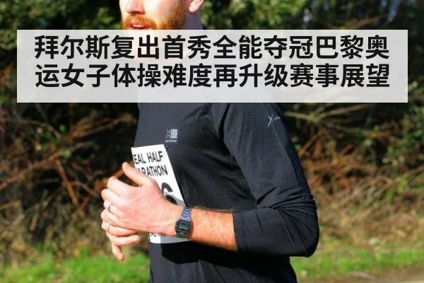 拜尔斯复出首秀全能夺冠巴黎奥运女子体操难度再升级赛事展望