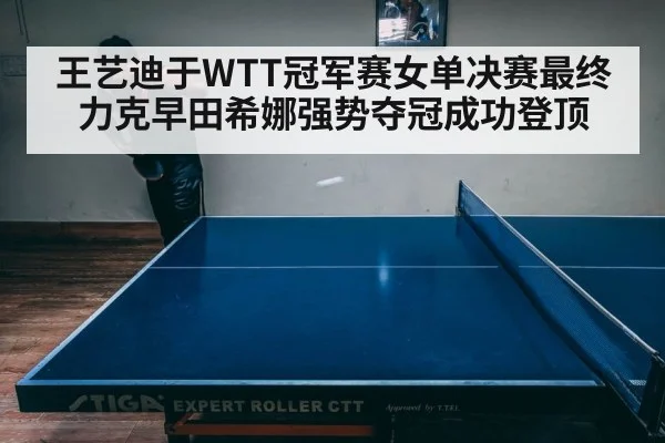 王艺迪于WTT冠军赛女单决赛最终力克早田希娜强势夺冠成功登顶