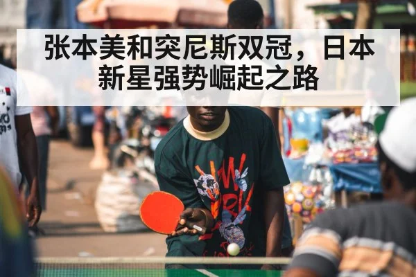 张本美和突尼斯双冠,日本新星强势崛起之路