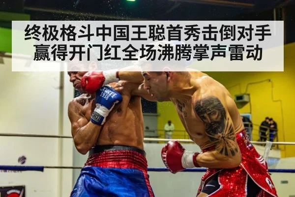 终极格斗中国王聪首秀击倒对手赢得开门红全场沸腾掌声雷动