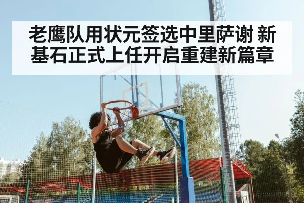 老鹰队用状元签选中里萨谢 新基石正式上任开启重建新篇章