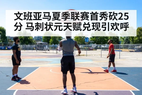 文班亚马夏季联赛首秀砍25分 马刺状元天赋兑现引欢呼