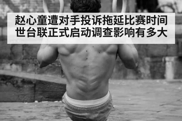 赵心童遭对手投诉拖延比赛时间世台联正式启动调查影响有多大