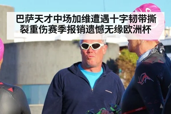 巴萨天才中场加维遭遇十字韧带撕裂重伤赛季报销遗憾无缘欧洲杯