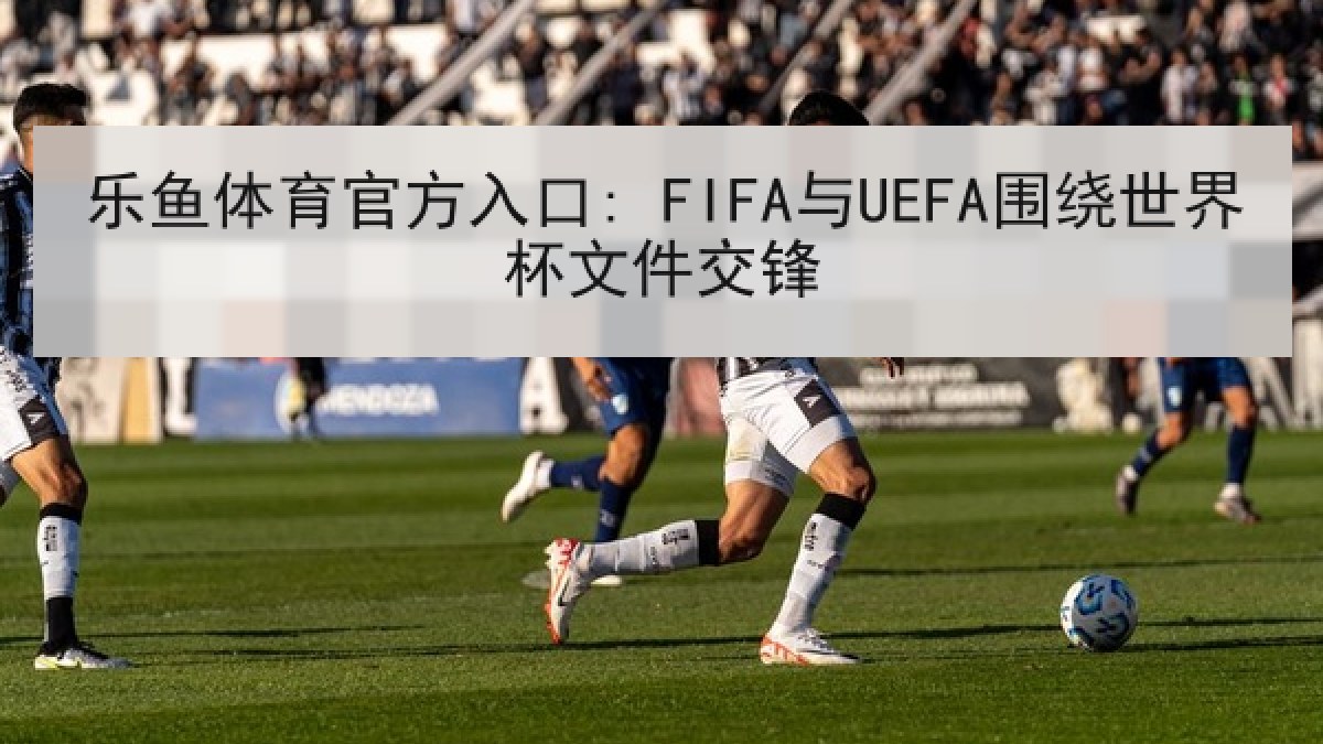 乐鱼体育官方入口: FIFA与UEFA围绕世界杯文件交锋