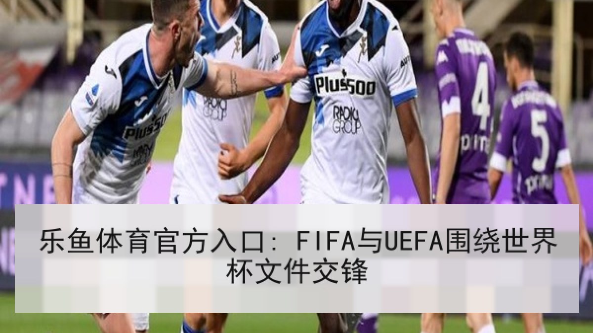乐鱼体育官方入口: FIFA与UEFA围绕世界杯文件交锋