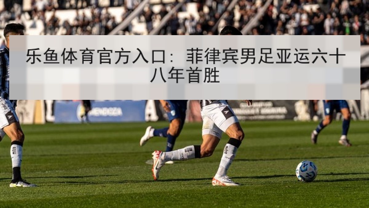 乐鱼体育官方入口: 菲律宾男足亚运六十八年首胜 乐鱼体育官方入口: 菲律宾男足亚运六十八年首胜