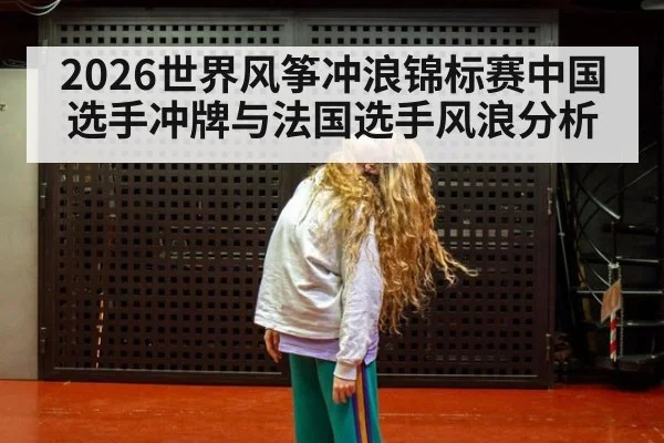 2026世界风筝冲浪锦标赛中国选手冲牌与法国选手风浪分析
